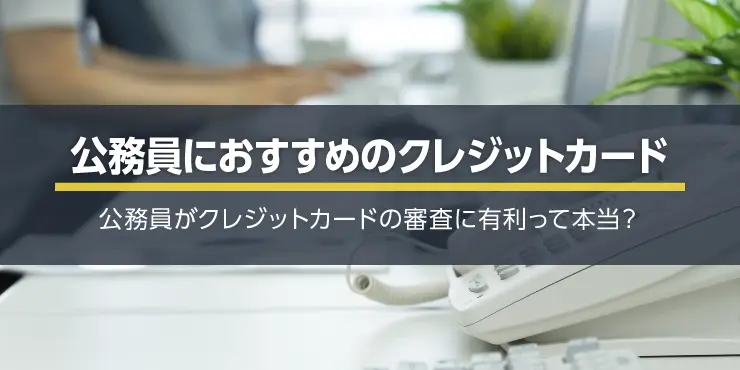 公務員におすすめのクレジットカード6選！公務員は審査に有利って本当？